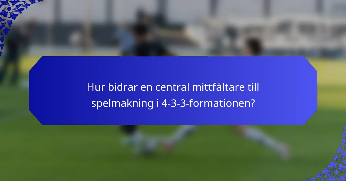 Hur bidrar en central mittfältare till spelmakning i 4-3-3-formationen?