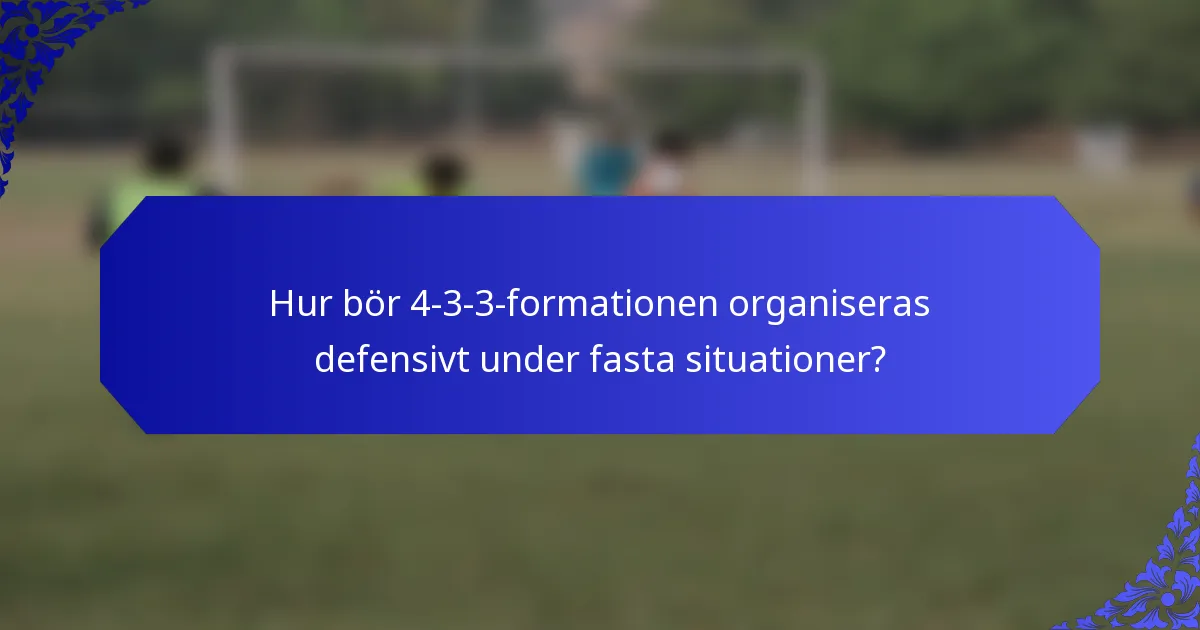 Hur bör 4-3-3-formationen organiseras defensivt under fasta situationer?
