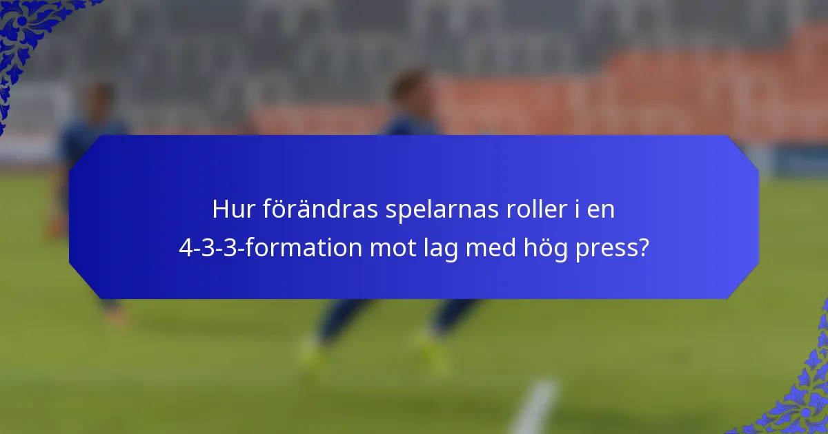 Hur förändras spelarnas roller i en 4-3-3-formation mot lag med hög press?