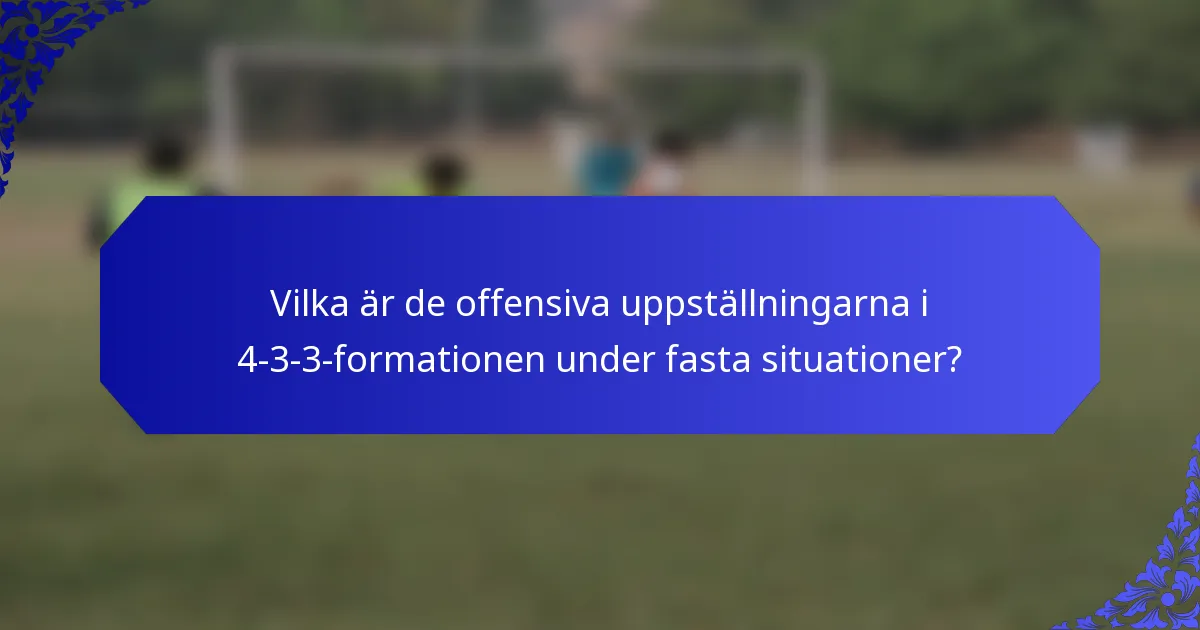 Vilka är de offensiva uppställningarna i 4-3-3-formationen under fasta situationer?