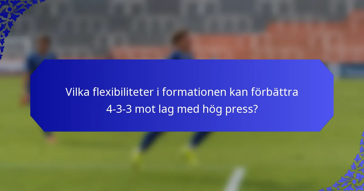 Vilka flexibiliteter i formationen kan förbättra 4-3-3 mot lag med hög press?